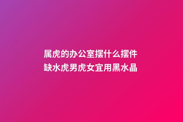 属虎的办公室摆什么摆件 缺水虎男虎女宜用黑水晶
